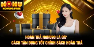 Hoàn Trả NOHU90 Là Gì? Cách Tận Dụng Tốt Chính Sách Hoàn Trả